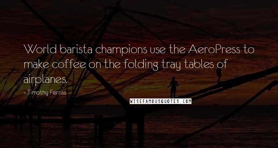 Timothy Ferriss Quotes: World barista champions use the AeroPress to make coffee on the folding tray tables of airplanes.