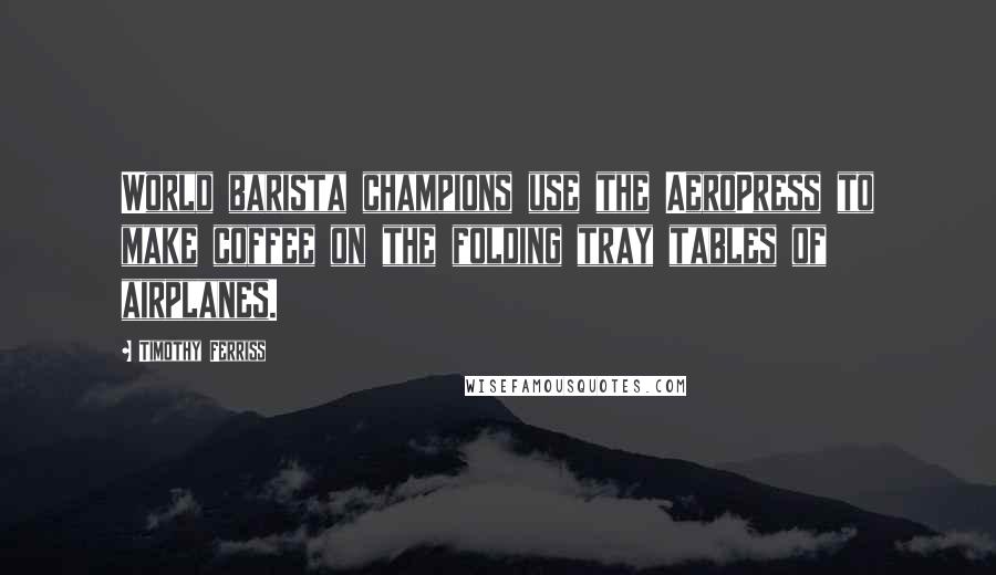 Timothy Ferriss Quotes: World barista champions use the AeroPress to make coffee on the folding tray tables of airplanes.