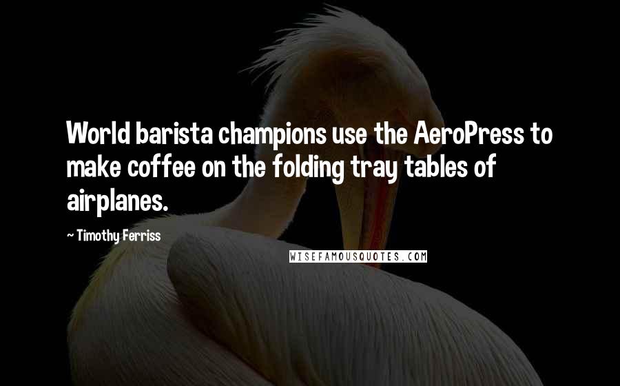 Timothy Ferriss Quotes: World barista champions use the AeroPress to make coffee on the folding tray tables of airplanes.