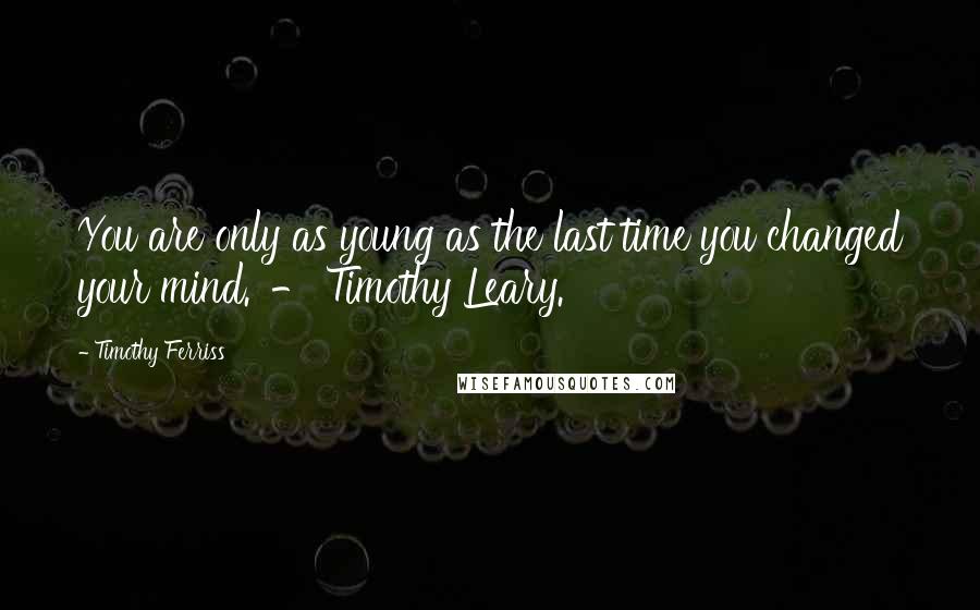 Timothy Ferriss Quotes: You are only as young as the last time you changed your mind.' - Timothy Leary.