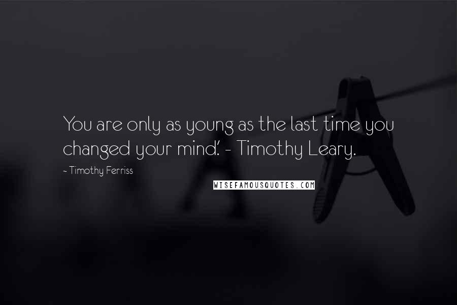 Timothy Ferriss Quotes: You are only as young as the last time you changed your mind.' - Timothy Leary.