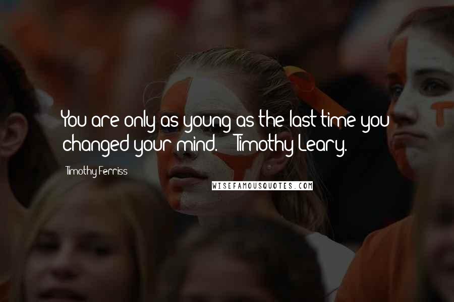 Timothy Ferriss Quotes: You are only as young as the last time you changed your mind.' - Timothy Leary.