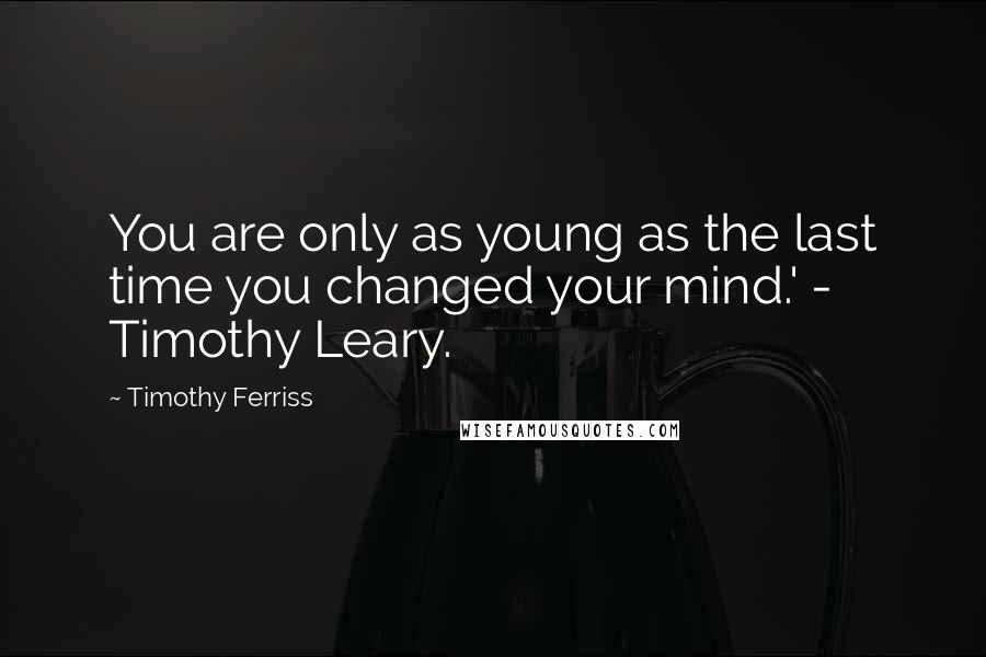 Timothy Ferriss Quotes: You are only as young as the last time you changed your mind.' - Timothy Leary.