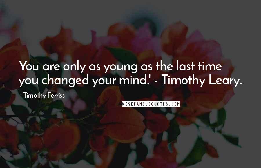 Timothy Ferriss Quotes: You are only as young as the last time you changed your mind.' - Timothy Leary.