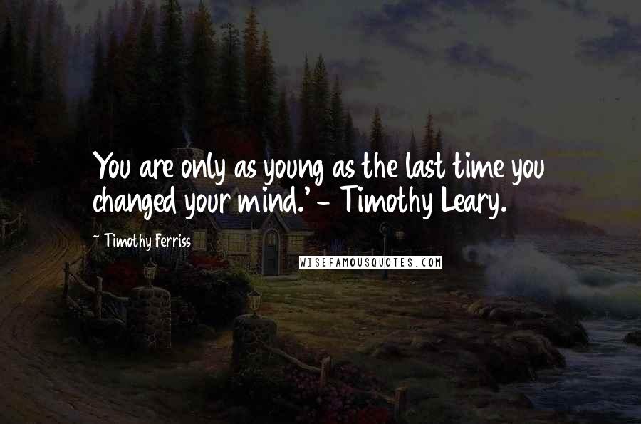 Timothy Ferriss Quotes: You are only as young as the last time you changed your mind.' - Timothy Leary.