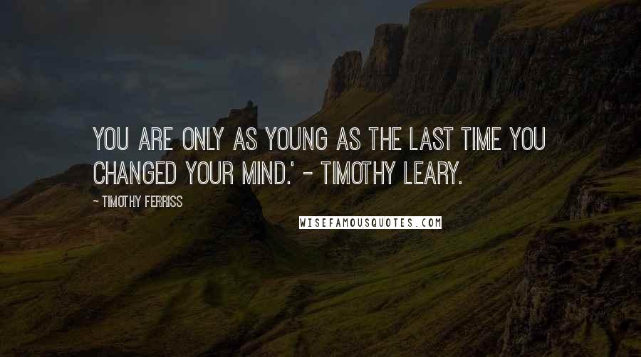 Timothy Ferriss Quotes: You are only as young as the last time you changed your mind.' - Timothy Leary.