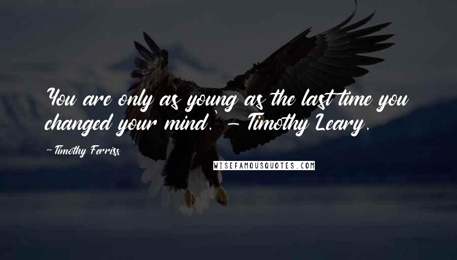 Timothy Ferriss Quotes: You are only as young as the last time you changed your mind.' - Timothy Leary.