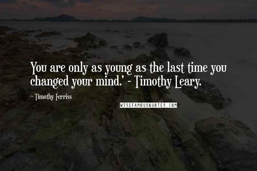 Timothy Ferriss Quotes: You are only as young as the last time you changed your mind.' - Timothy Leary.