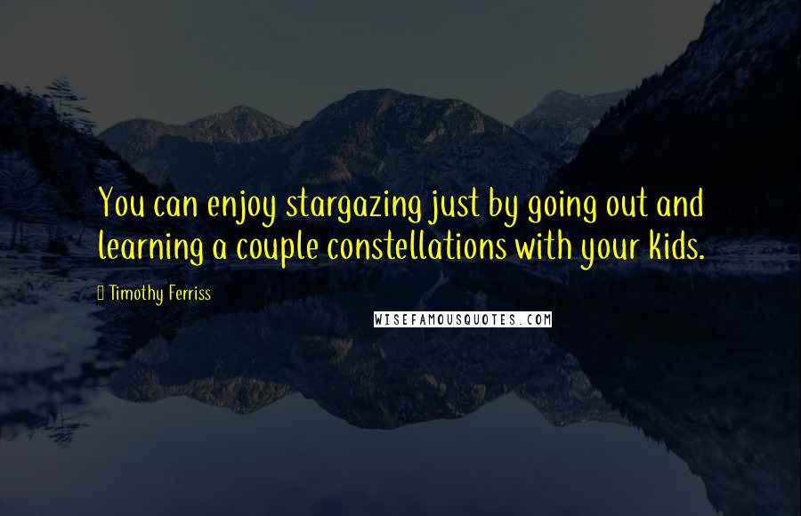 Timothy Ferriss Quotes: You can enjoy stargazing just by going out and learning a couple constellations with your kids.