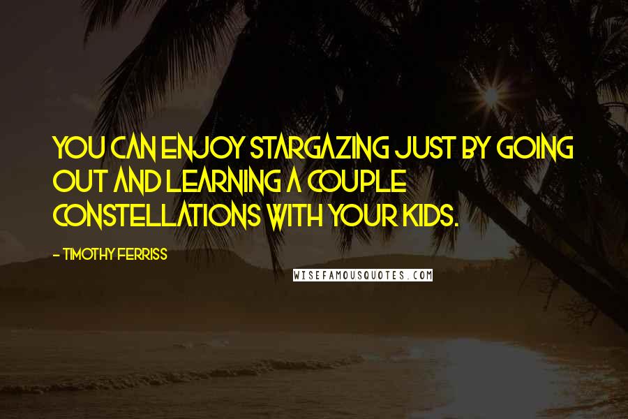 Timothy Ferriss Quotes: You can enjoy stargazing just by going out and learning a couple constellations with your kids.