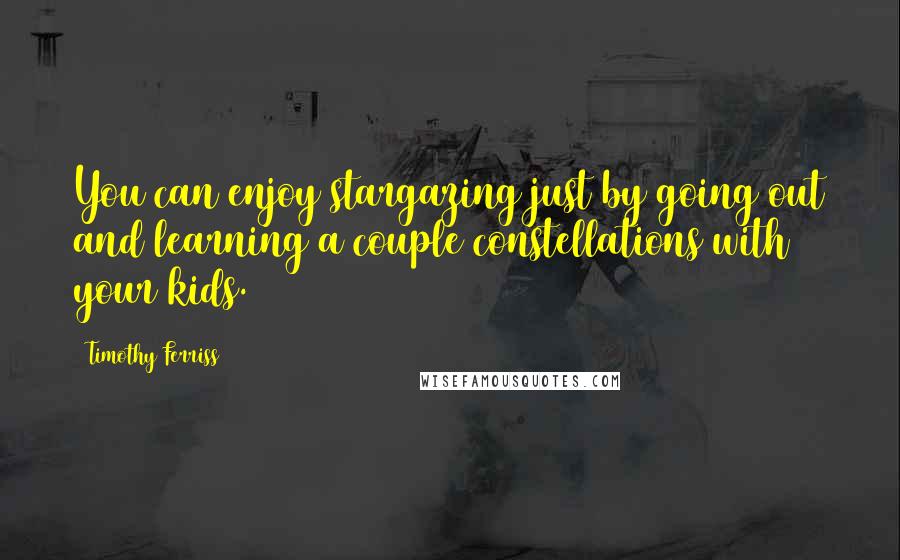 Timothy Ferriss Quotes: You can enjoy stargazing just by going out and learning a couple constellations with your kids.