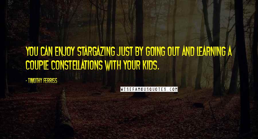 Timothy Ferriss Quotes: You can enjoy stargazing just by going out and learning a couple constellations with your kids.