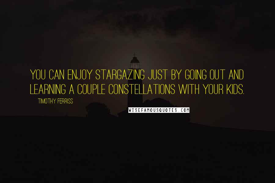 Timothy Ferriss Quotes: You can enjoy stargazing just by going out and learning a couple constellations with your kids.