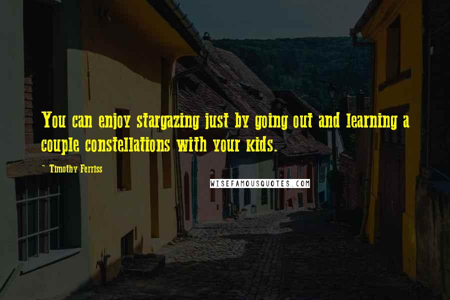 Timothy Ferriss Quotes: You can enjoy stargazing just by going out and learning a couple constellations with your kids.