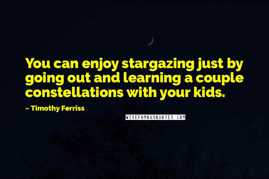 Timothy Ferriss Quotes: You can enjoy stargazing just by going out and learning a couple constellations with your kids.