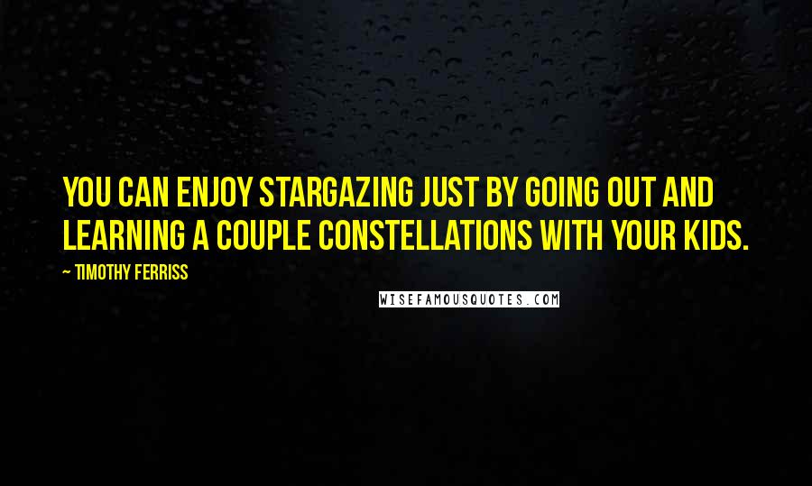 Timothy Ferriss Quotes: You can enjoy stargazing just by going out and learning a couple constellations with your kids.