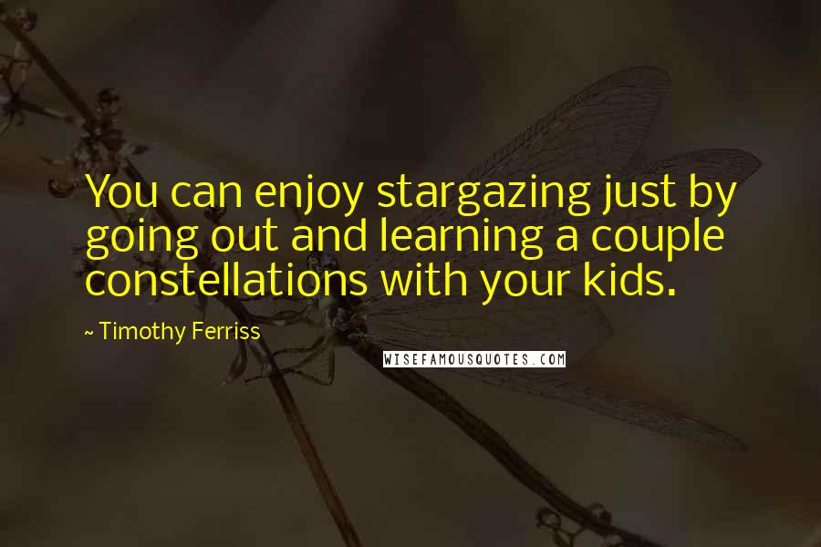 Timothy Ferriss Quotes: You can enjoy stargazing just by going out and learning a couple constellations with your kids.