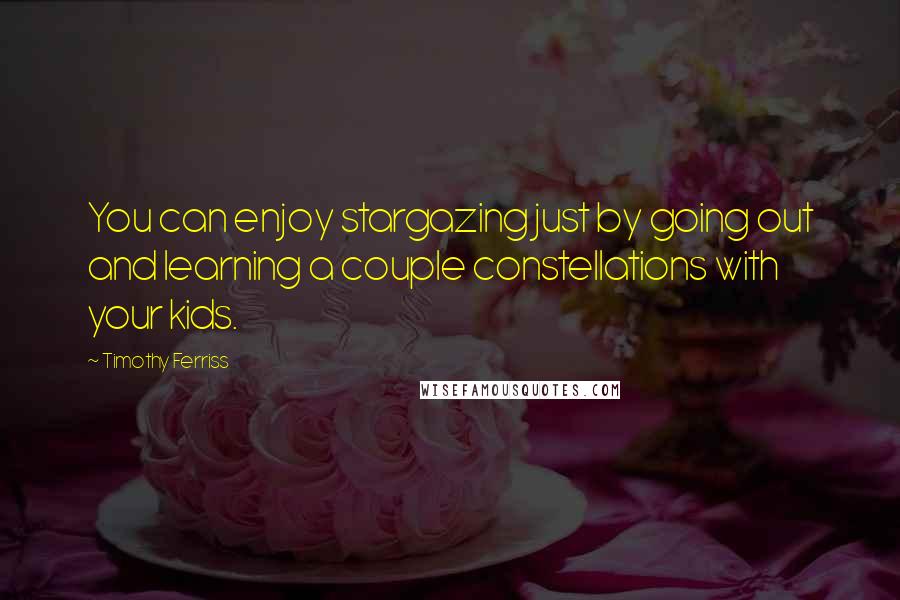 Timothy Ferriss Quotes: You can enjoy stargazing just by going out and learning a couple constellations with your kids.