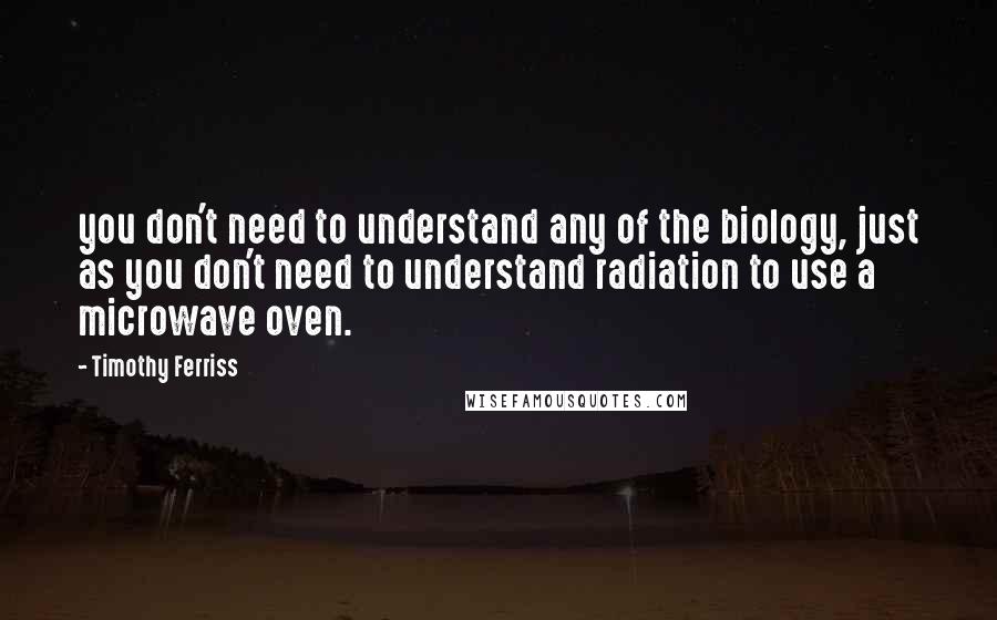 Timothy Ferriss Quotes: you don't need to understand any of the biology, just as you don't need to understand radiation to use a microwave oven.