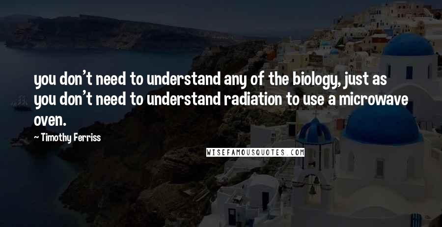 Timothy Ferriss Quotes: you don't need to understand any of the biology, just as you don't need to understand radiation to use a microwave oven.