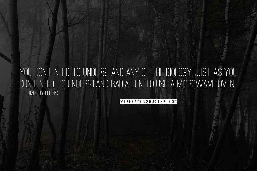 Timothy Ferriss Quotes: you don't need to understand any of the biology, just as you don't need to understand radiation to use a microwave oven.