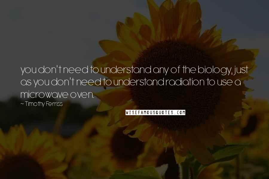 Timothy Ferriss Quotes: you don't need to understand any of the biology, just as you don't need to understand radiation to use a microwave oven.