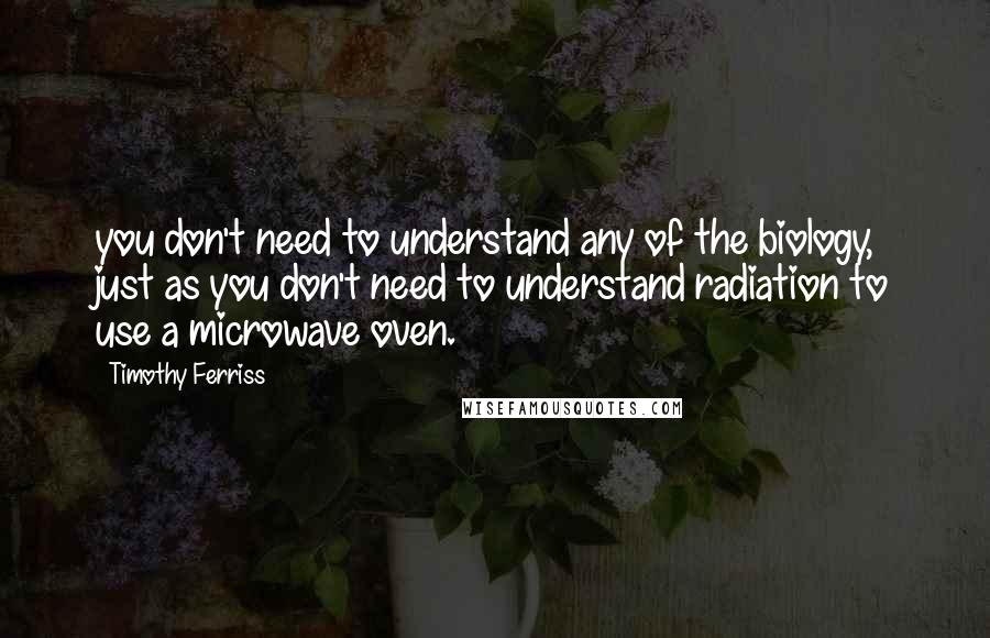 Timothy Ferriss Quotes: you don't need to understand any of the biology, just as you don't need to understand radiation to use a microwave oven.