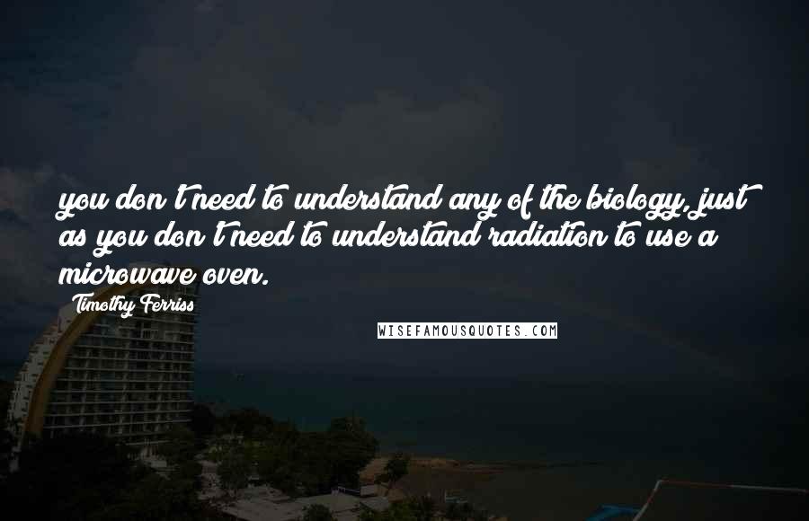 Timothy Ferriss Quotes: you don't need to understand any of the biology, just as you don't need to understand radiation to use a microwave oven.