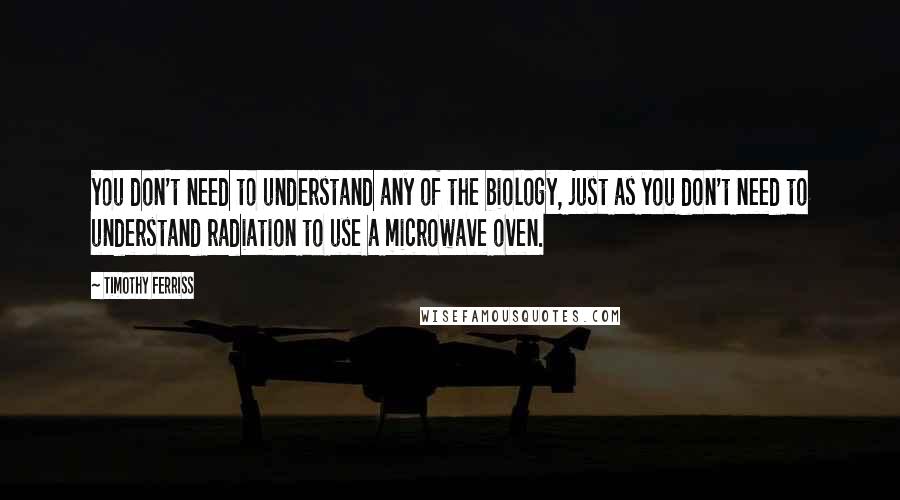 Timothy Ferriss Quotes: you don't need to understand any of the biology, just as you don't need to understand radiation to use a microwave oven.