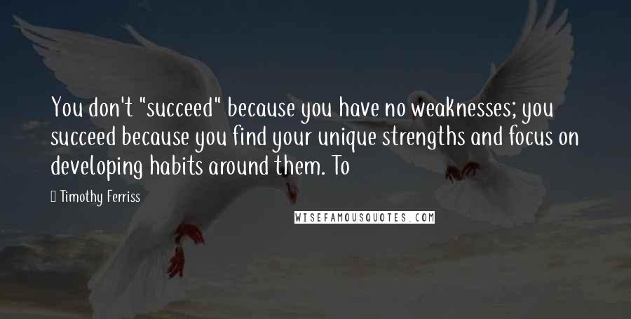 Timothy Ferriss Quotes: You don't "succeed" because you have no weaknesses; you succeed because you find your unique strengths and focus on developing habits around them. To