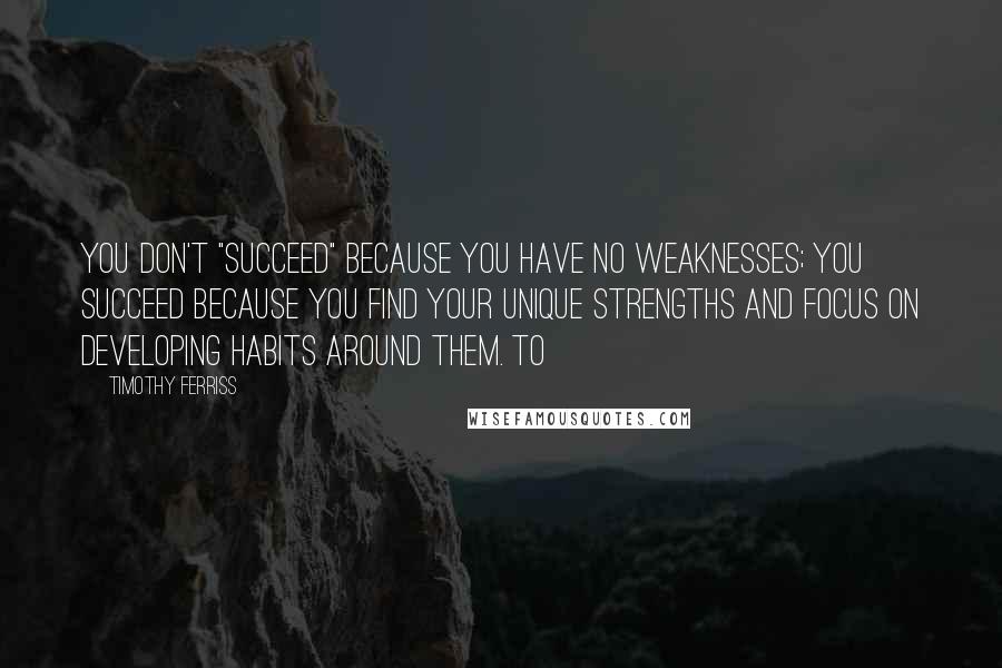 Timothy Ferriss Quotes: You don't "succeed" because you have no weaknesses; you succeed because you find your unique strengths and focus on developing habits around them. To