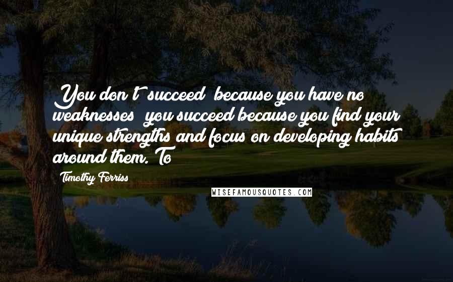 Timothy Ferriss Quotes: You don't "succeed" because you have no weaknesses; you succeed because you find your unique strengths and focus on developing habits around them. To