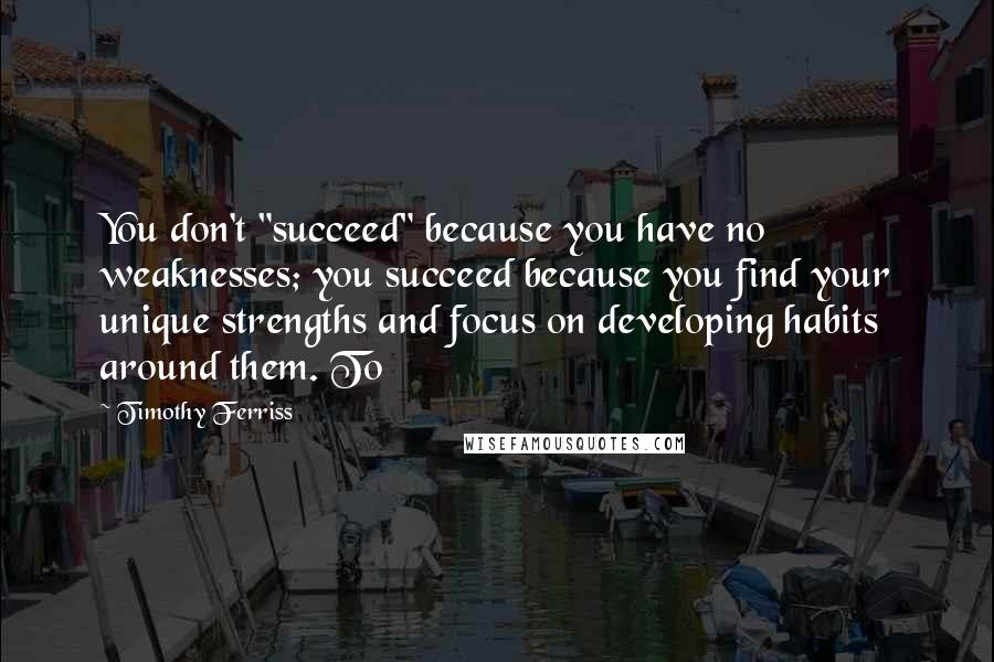 Timothy Ferriss Quotes: You don't "succeed" because you have no weaknesses; you succeed because you find your unique strengths and focus on developing habits around them. To