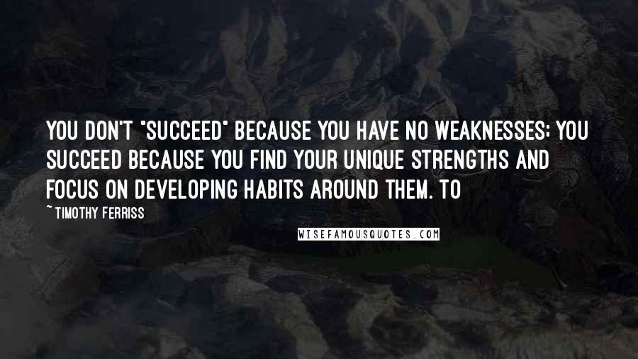 Timothy Ferriss Quotes: You don't "succeed" because you have no weaknesses; you succeed because you find your unique strengths and focus on developing habits around them. To