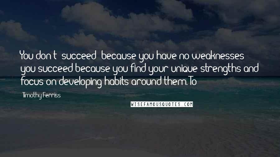 Timothy Ferriss Quotes: You don't "succeed" because you have no weaknesses; you succeed because you find your unique strengths and focus on developing habits around them. To