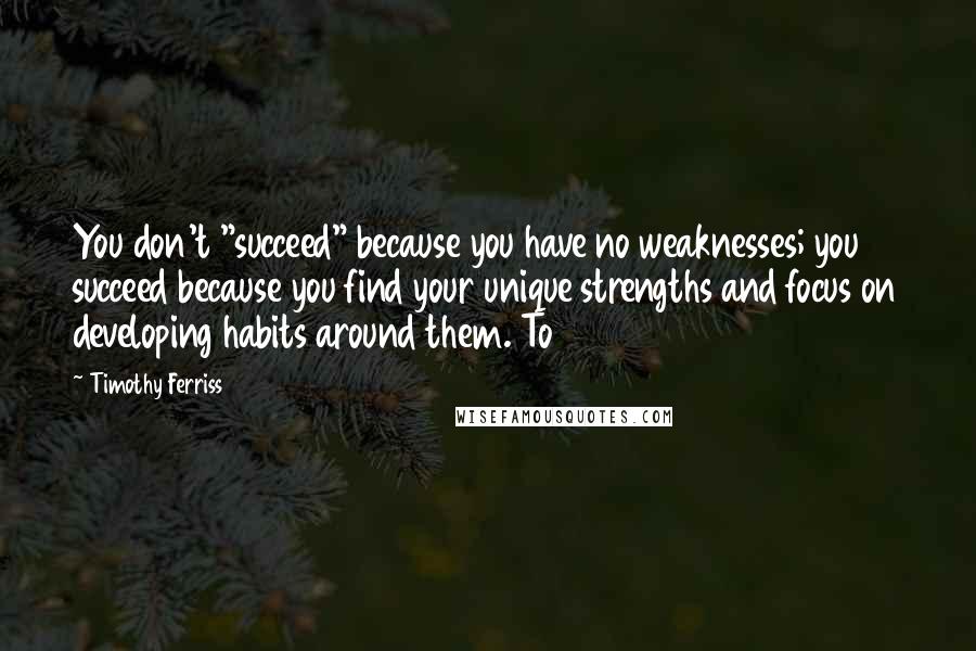 Timothy Ferriss Quotes: You don't "succeed" because you have no weaknesses; you succeed because you find your unique strengths and focus on developing habits around them. To