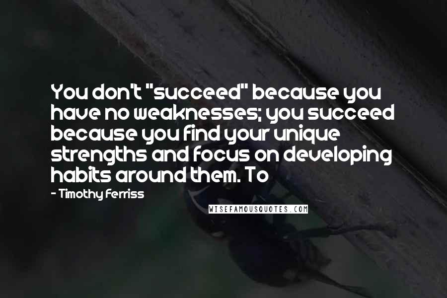 Timothy Ferriss Quotes: You don't "succeed" because you have no weaknesses; you succeed because you find your unique strengths and focus on developing habits around them. To