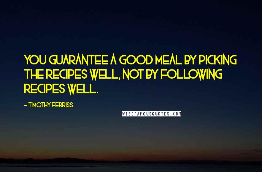 Timothy Ferriss Quotes: You guarantee a good meal by picking the recipes well, not by following recipes well.