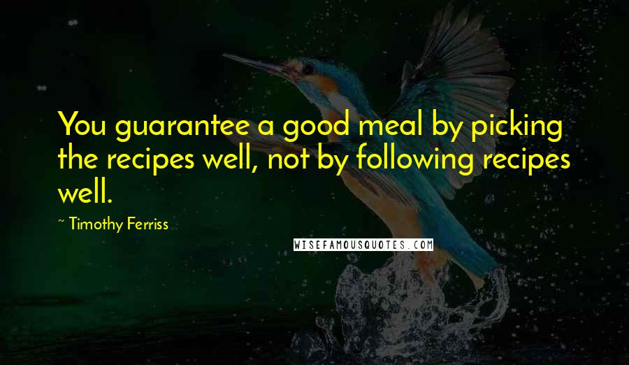 Timothy Ferriss Quotes: You guarantee a good meal by picking the recipes well, not by following recipes well.