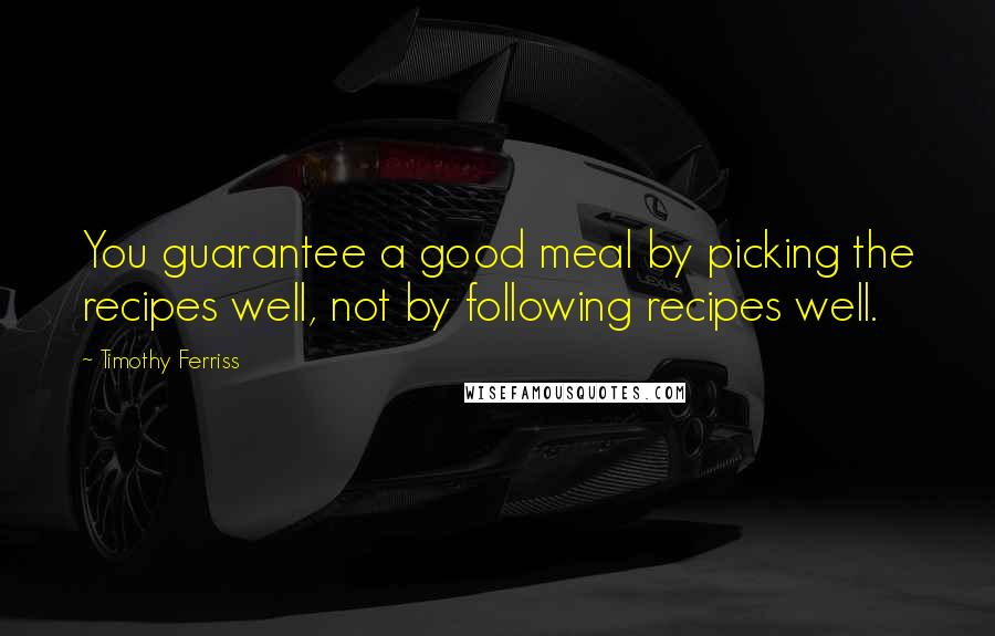 Timothy Ferriss Quotes: You guarantee a good meal by picking the recipes well, not by following recipes well.