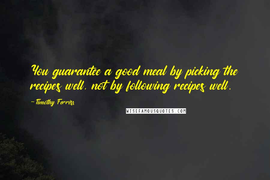 Timothy Ferriss Quotes: You guarantee a good meal by picking the recipes well, not by following recipes well.