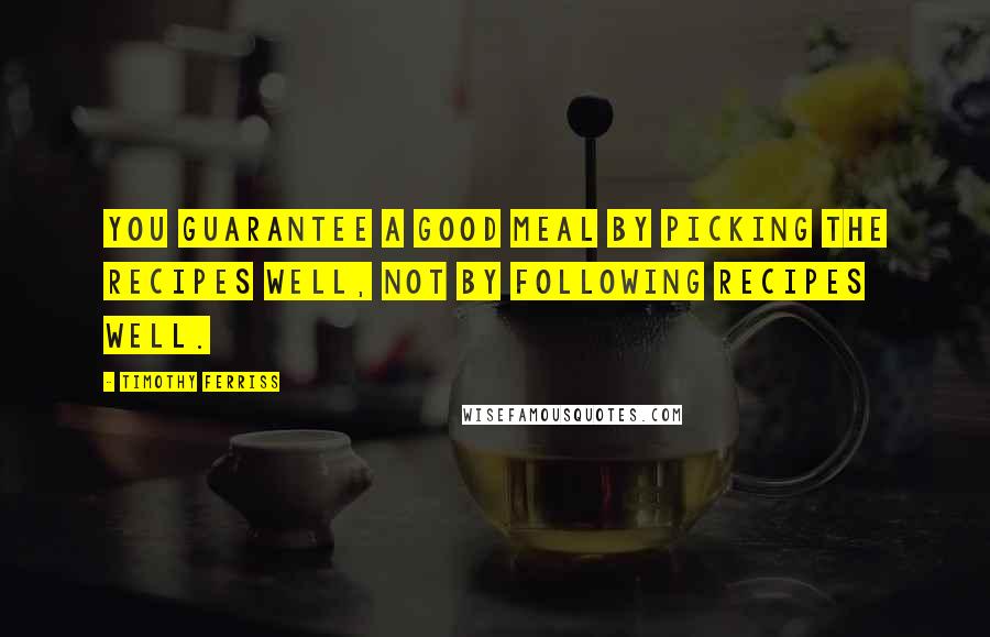 Timothy Ferriss Quotes: You guarantee a good meal by picking the recipes well, not by following recipes well.