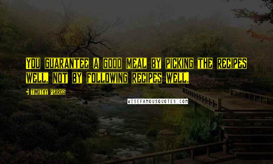 Timothy Ferriss Quotes: You guarantee a good meal by picking the recipes well, not by following recipes well.