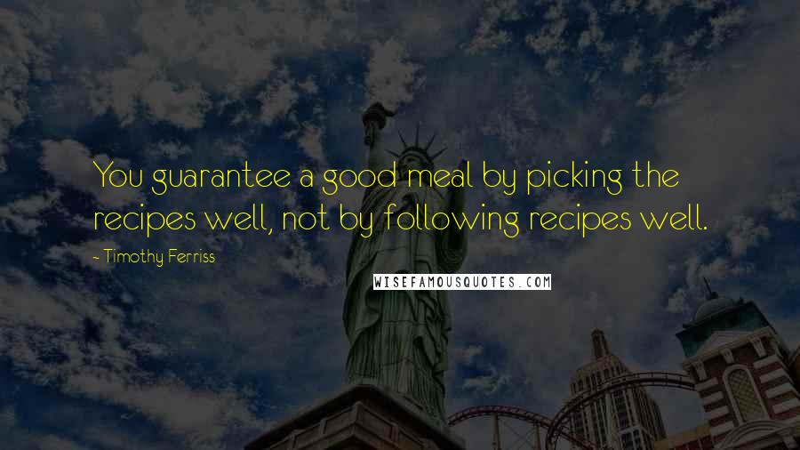 Timothy Ferriss Quotes: You guarantee a good meal by picking the recipes well, not by following recipes well.