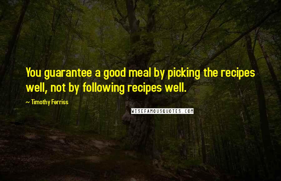 Timothy Ferriss Quotes: You guarantee a good meal by picking the recipes well, not by following recipes well.