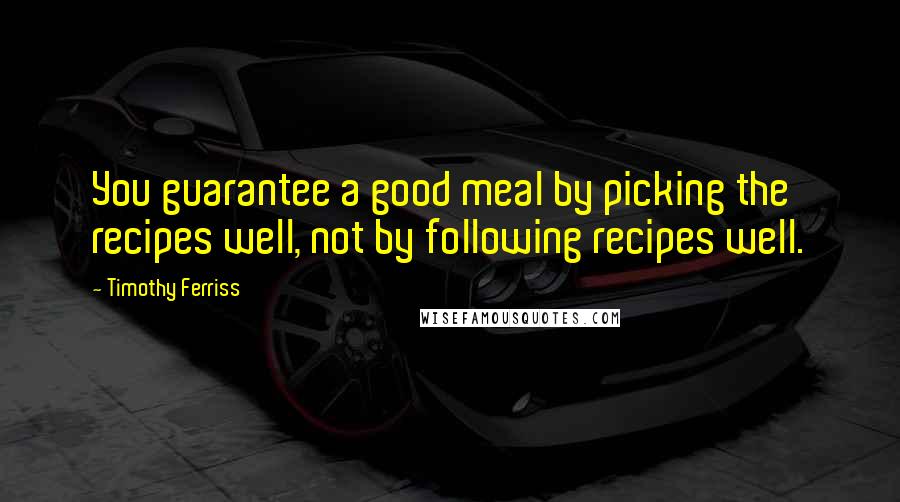 Timothy Ferriss Quotes: You guarantee a good meal by picking the recipes well, not by following recipes well.