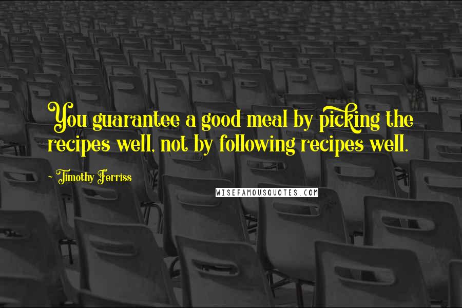 Timothy Ferriss Quotes: You guarantee a good meal by picking the recipes well, not by following recipes well.