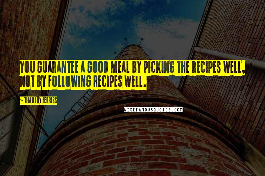 Timothy Ferriss Quotes: You guarantee a good meal by picking the recipes well, not by following recipes well.