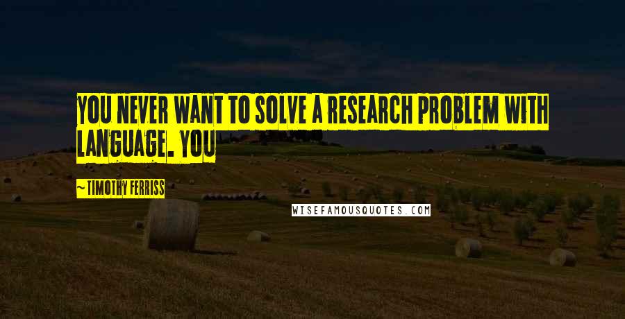 Timothy Ferriss Quotes: you never want to solve a research problem with language. You