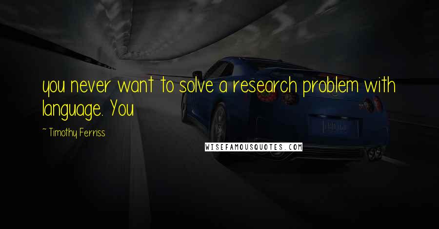 Timothy Ferriss Quotes: you never want to solve a research problem with language. You